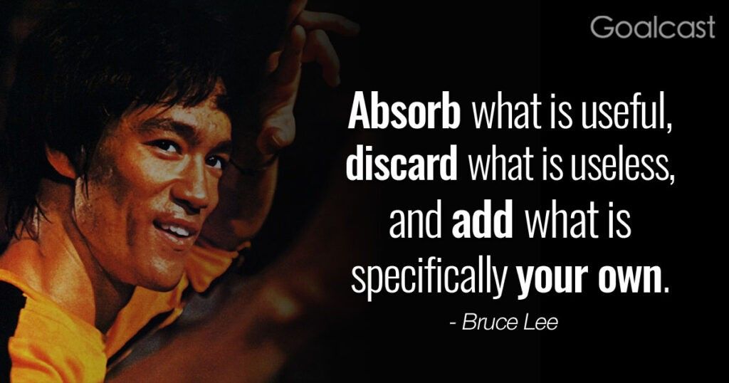 \u201cAbsorb what is useful, discard what is useless and add what is specifically your own\u201d \u2013 Bruce Lee