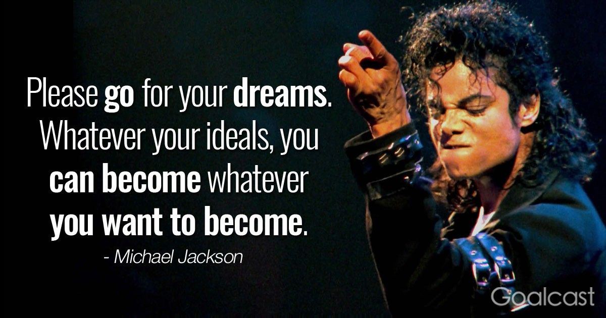 \u201cPlease go for your dreams. Whatever your ideals, you can become whatever you want to become.\u201d -Michael Jackson Quote